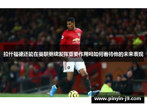 拉什福德还能在曼联继续发挥重要作用吗如何看待他的未来表现