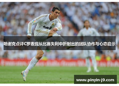 哈谢克点评C罗表现从比赛失利中折射出的团队协作与心态启示