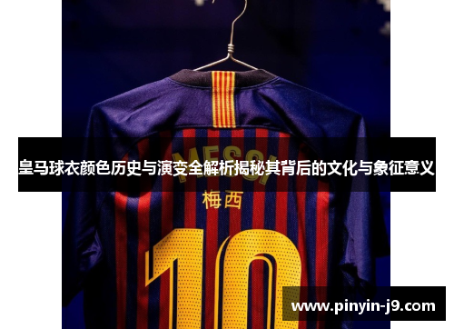 皇马球衣颜色历史与演变全解析揭秘其背后的文化与象征意义 皇马球衣颜色历史与演变全解析揭秘其背后的文化与象征意义