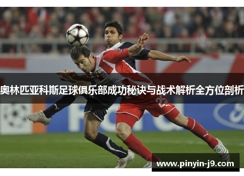 奥林匹亚科斯足球俱乐部成功秘诀与战术解析全方位剖析 奥林匹亚科斯足球俱乐部成功秘诀与战术解析全方位剖析