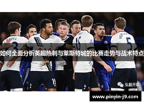 如何全面分析英超热刺与莱斯特城的比赛走势与战术特点 如何全面分析英超热刺与莱斯特城的比赛走势与战术特点