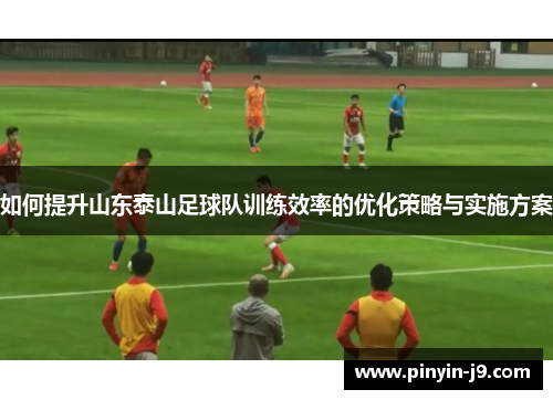如何提升山东泰山足球队训练效率的优化策略与实施方案 如何提升山东泰山足球队训练效率的优化策略与实施方案