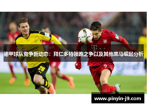 德甲球队竞争新动态:拜仁多特领跑之争以及其他黑马崛起分析 德甲球队竞争新动态:拜仁多特领跑之争以及其他黑马崛起分析