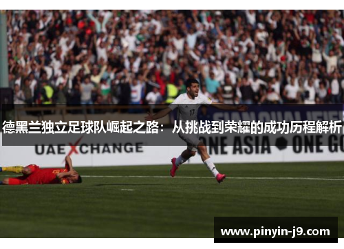 德黑兰独立足球队崛起之路：从挑战到荣耀的成功历程解析