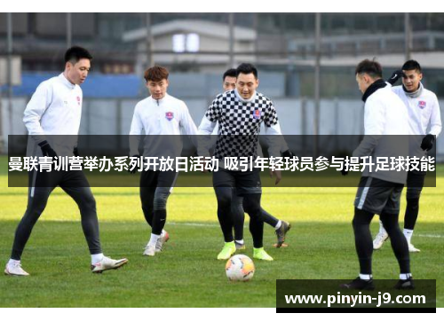 曼联青训营举办系列开放日活动 吸引年轻球员参与提升足球技能