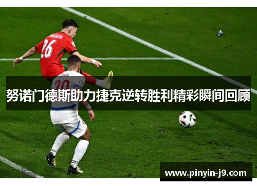 努诺门德斯助力捷克逆转胜利精彩瞬间回顾