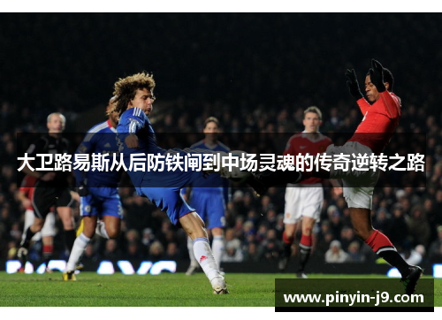 大卫路易斯从后防铁闸到中场灵魂的传奇逆转之路