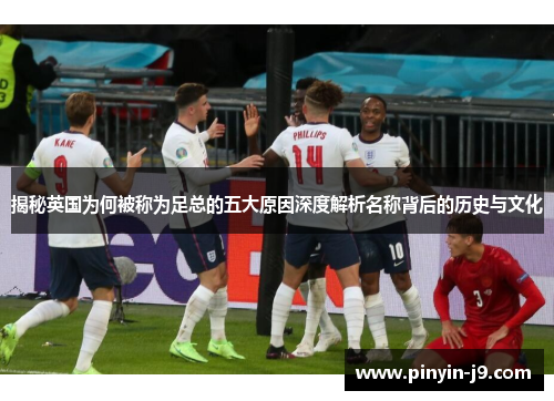 揭秘英国为何被称为足总的五大原因深度解析名称背后的历史与文化 揭秘英国为何被称为足总的五大原因深度解析名称背后的历史与文化