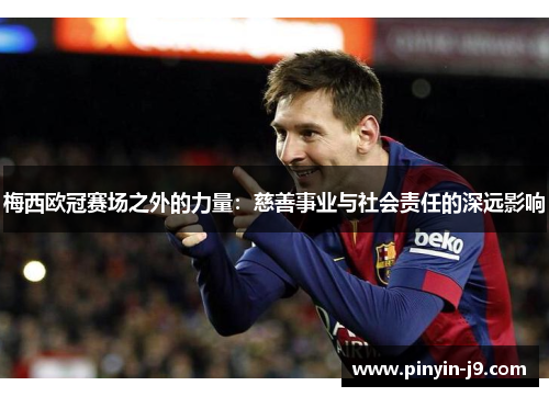 梅西欧冠赛场之外的力量:慈善事业与社会责任的深远影响 梅西欧冠赛场之外的力量:慈善事业与社会责任的深远影响