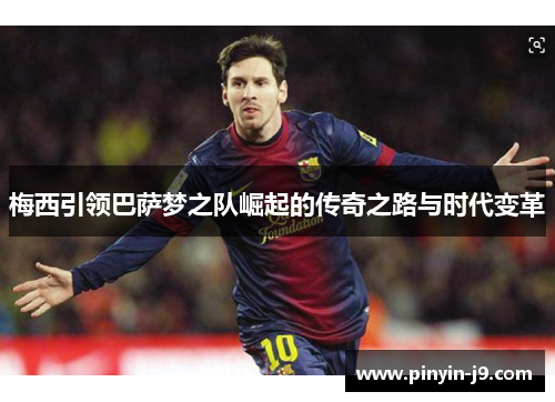 梅西引领巴萨梦之队崛起的传奇之路与时代变革 梅西引领巴萨梦之队崛起的传奇之路与时代变革