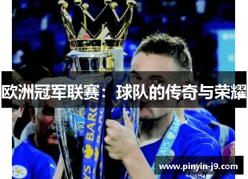 欧洲冠军联赛:球队的传奇与荣耀 欧洲冠军联赛:球队的传奇与荣耀
