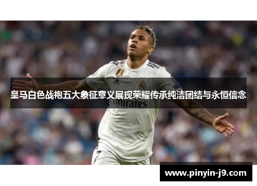 皇马白色战袍五大象征意义展现荣耀传承纯洁团结与永恒信念 皇马白色战袍五大象征意义展现荣耀传承纯洁团结与永恒信念