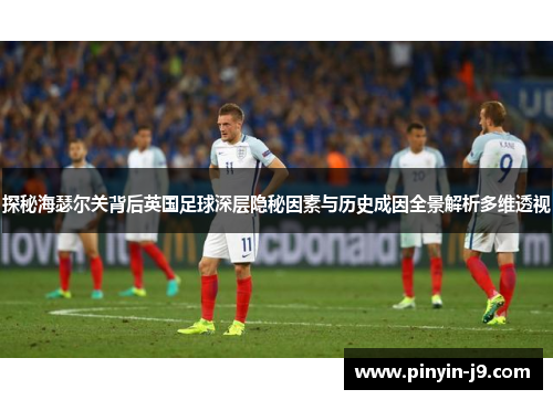 探秘海瑟尔关背后英国足球深层隐秘因素与历史成因全景解析多维透视