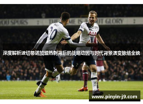 深度解析波切蒂诺加盟热刺背后的战略动因与时代背景演变脉络全貌