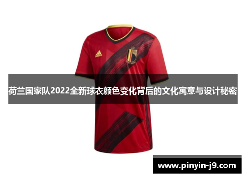 荷兰国家队2022全新球衣颜色变化背后的文化寓意与设计秘密