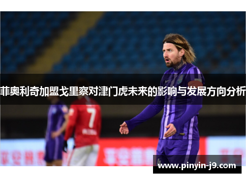 菲奥利奇加盟戈里察对津门虎未来的影响与发展方向分析 菲奥利奇加盟戈里察对津门虎未来的影响与发展方向分析