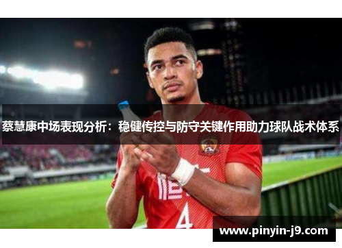 蔡慧康中场表现分析：稳健传控与防守关键作用助力球队战术体系