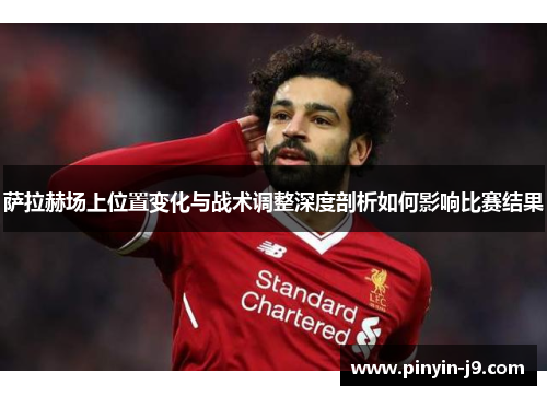 萨拉赫场上位置变化与战术调整深度剖析如何影响比赛结果