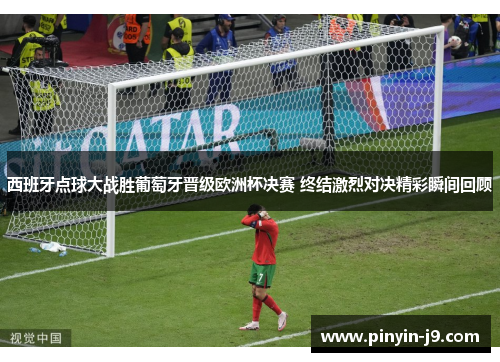 西班牙点球大战胜葡萄牙晋级欧洲杯决赛 终结激烈对决精彩瞬间回顾