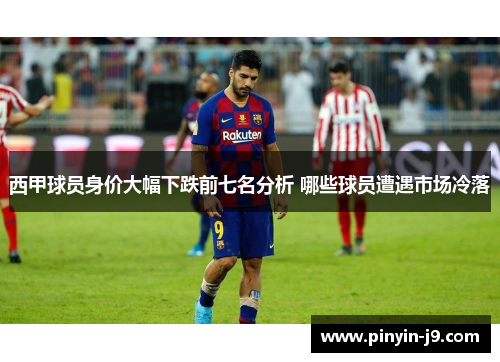 西甲球员身价大幅下跌前七名分析 哪些球员遭遇市场冷落