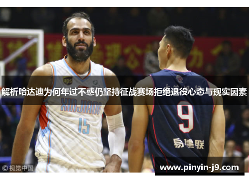 解析哈达迪为何年过不惑仍坚持征战赛场拒绝退役心态与现实因素