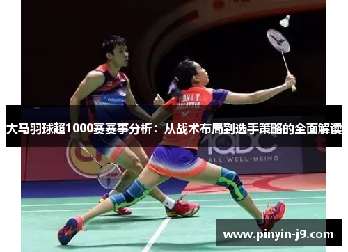 大马羽球超1000赛赛事分析：从战术布局到选手策略的全面解读