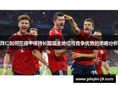 拜仁如何在德甲保持长期霸主地位与竞争优势的策略分析