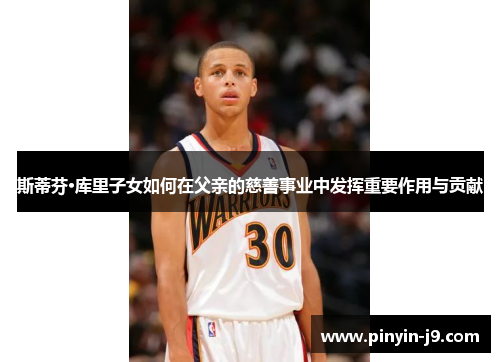 斯蒂芬·库里子女如何在父亲的慈善事业中发挥重要作用与贡献