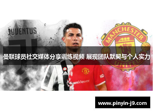 曼联球员社交媒体分享训练视频 展现团队默契与个人实力 曼联球员社交媒体分享训练视频 展现团队默契与个人实力