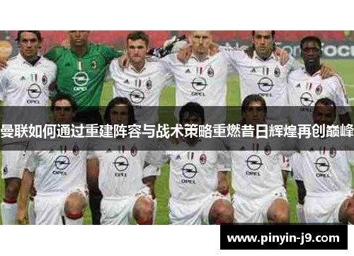 曼联如何通过重建阵容与战术策略重燃昔日辉煌再创巅峰 曼联如何通过重建阵容与战术策略重燃昔日辉煌再创巅峰