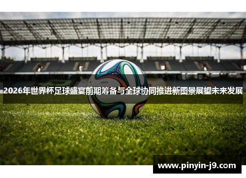 2026年世界杯足球盛宴前期筹备与全球协同推进新图景展望未来发展