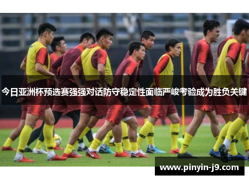 今日亚洲杯预选赛强强对话防守稳定性面临严峻考验成为胜负关键