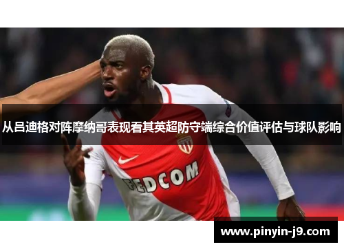 从吕迪格对阵摩纳哥表现看其英超防守端综合价值评估与球队影响