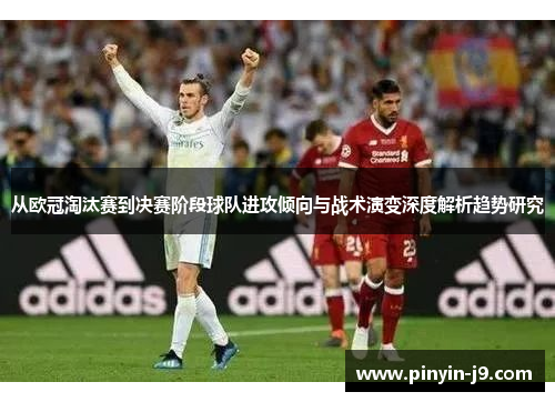 从欧冠淘汰赛到决赛阶段球队进攻倾向与战术演变深度解析趋势研究