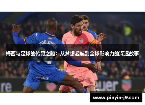 梅西与足球的传奇之路：从梦想起航到全球影响力的深远故事