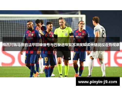 梅西对阵马赛的法甲回暖信号与巴黎进攻复苏深度解读关键战役走势观察