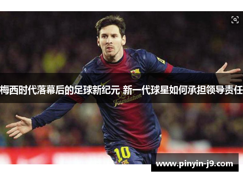 梅西时代落幕后的足球新纪元 新一代球星如何承担领导责任