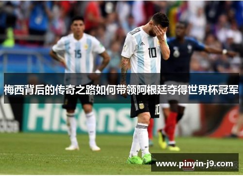 梅西背后的传奇之路如何带领阿根廷夺得世界杯冠军