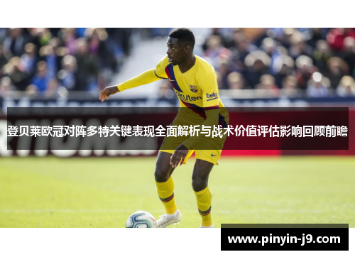 登贝莱欧冠对阵多特关键表现全面解析与战术价值评估影响回顾前瞻
