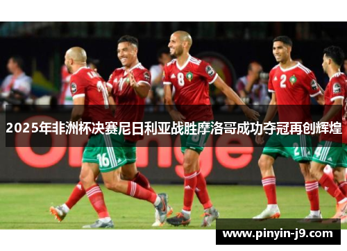 2025年非洲杯决赛尼日利亚战胜摩洛哥成功夺冠再创辉煌