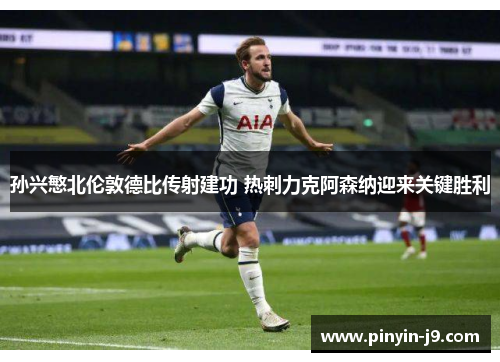 孙兴慜北伦敦德比传射建功 热刺力克阿森纳迎来关键胜利 孙兴慜北伦敦德比传射建功 热刺力克阿森纳迎来关键胜利