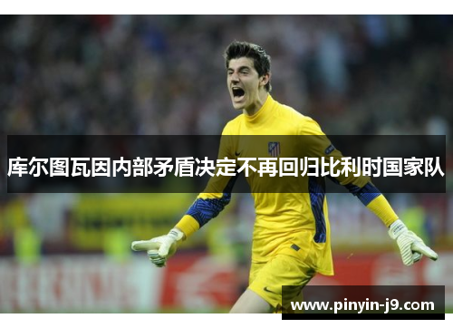 库尔图瓦因内部矛盾决定不再回归比利时国家队