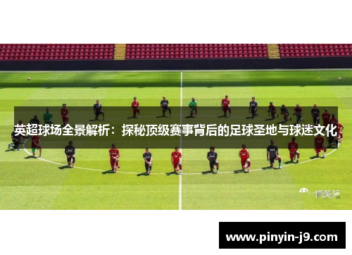 英超球场全景解析:探秘顶级赛事背后的足球圣地与球迷文化 英超球场全景解析:探秘顶级赛事背后的足球圣地与球迷文化