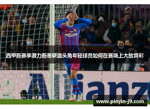 西甲新赛季潜力新星崭露头角年轻球员如何在赛场上大放异彩 西甲新赛季潜力新星崭露头角年轻球员如何在赛场上大放异彩