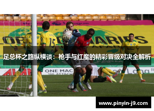足总杯之路纵横谈:枪手与红魔的精彩晋级对决全解析 足总杯之路纵横谈:枪手与红魔的精彩晋级对决全解析