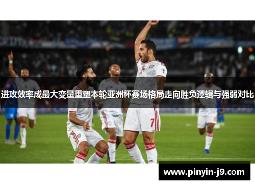 进攻效率成最大变量重塑本轮亚洲杯赛场格局走向胜负逻辑与强弱对比 进攻效率成最大变量重塑本轮亚洲杯赛场格局走向胜负逻辑与强弱对比