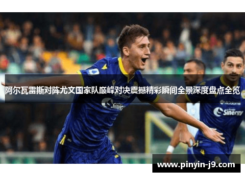 阿尔瓦雷斯对阵尤文国家队巅峰对决震撼精彩瞬间全景深度盘点全览 阿尔瓦雷斯对阵尤文国家队巅峰对决震撼精彩瞬间全景深度盘点全览