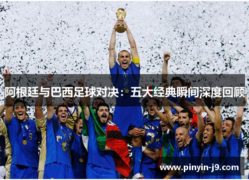 阿根廷与巴西足球对决:五大经典瞬间深度回顾 阿根廷与巴西足球对决:五大经典瞬间深度回顾