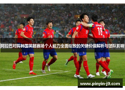 阿拉巴对阵韩国英超赛场个人能力全面绽放的关键价值解析与团队影响 阿拉巴对阵韩国英超赛场个人能力全面绽放的关键价值解析与团队影响