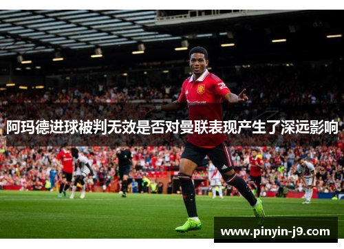 阿玛德进球被判无效是否对曼联表现产生了深远影响 阿玛德进球被判无效是否对曼联表现产生了深远影响